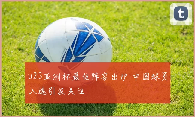 u23亚洲杯最佳阵容出炉 中国球员入选引发关注