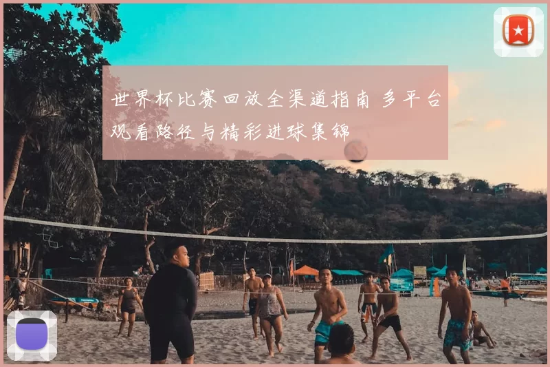 世界杯比赛回放全渠道指南 多平台观看路径与精彩进球集锦