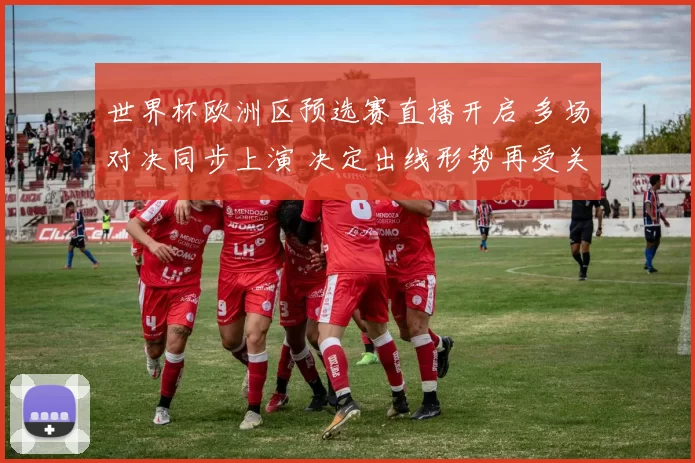 世界杯欧洲区预选赛直播开启 多场对决同步上演 决定出线形势再受关注