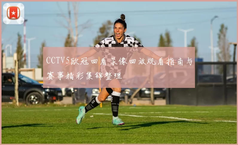 CCTV5欧冠回看录像回放观看指南与赛事精彩集锦整理